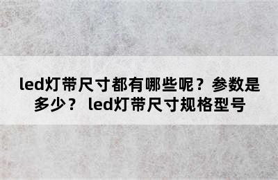 led灯带尺寸都有哪些呢？参数是多少？ led灯带尺寸规格型号